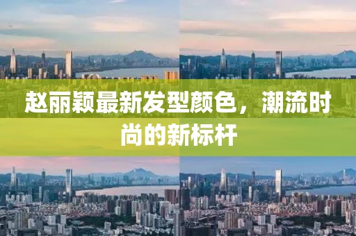 赵丽颖最新发型颜色，潮流时尚的新标杆