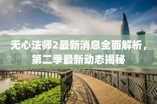 无心法师2最新消息全面解析，第二季最新动态揭秘