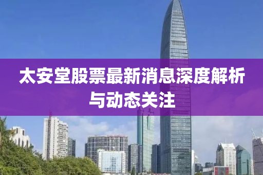 太安堂股票最新消息深度解析与动态关注