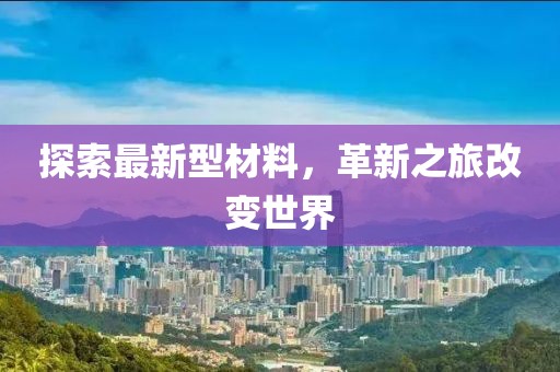 探索最新型材料，革新之旅改变世界