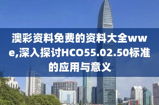 澳彩资料免费的资料大全wwe,深入探讨HCO55.02.50标准的应用与意义