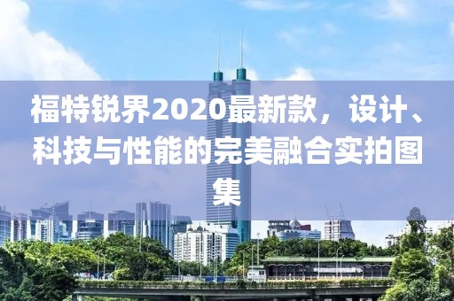 福特锐界2020最新款，设计、科技与性能的完美融合实拍图集