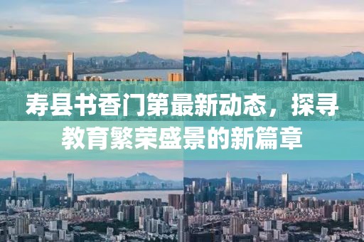 寿县书香门第最新动态，探寻教育繁荣盛景的新篇章