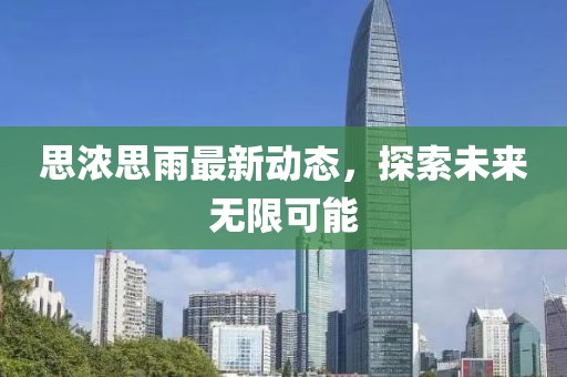 思浓思雨最新动态，探索未来无限可能