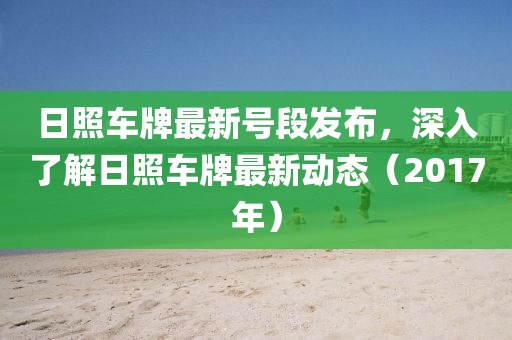 日照车牌最新号段发布，深入了解日照车牌最新动态（2017年）