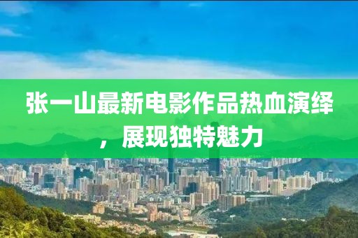 张一山最新电影作品热血演绎，展现独特魅力