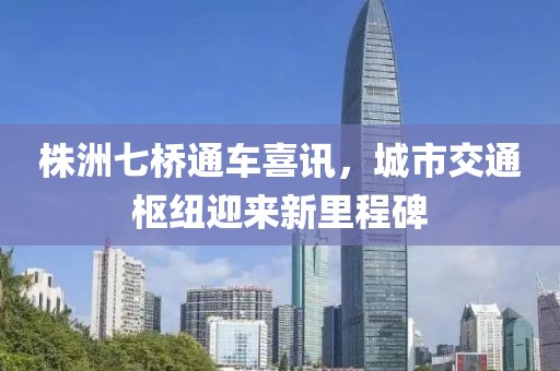 株洲七桥通车喜讯，城市交通枢纽迎来新里程碑