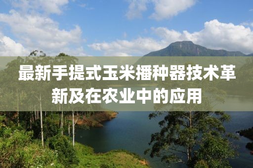 最新手提式玉米播种器技术革新及在农业中的应用