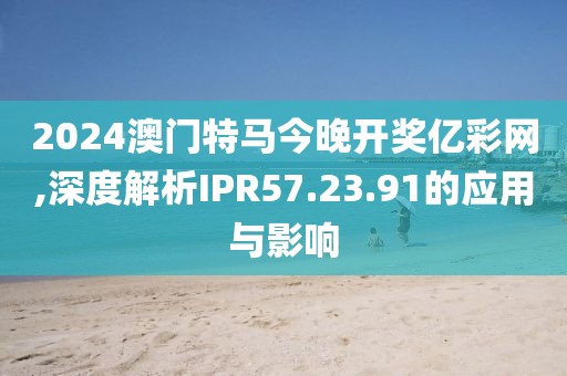 2024澳门特马今晚开奖亿彩网,深度解析IPR57.23.91的应用与影响