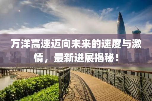 万洋高速迈向未来的速度与激情，最新进展揭秘！