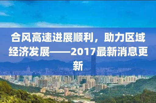 合风高速进展顺利，助力区域经济发展——2017最新消息更新