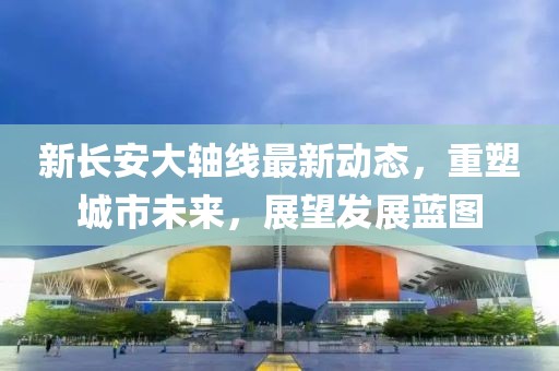 新长安大轴线最新动态，重塑城市未来，展望发展蓝图