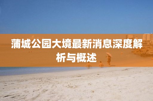 蒲城公园大境最新消息深度解析与概述