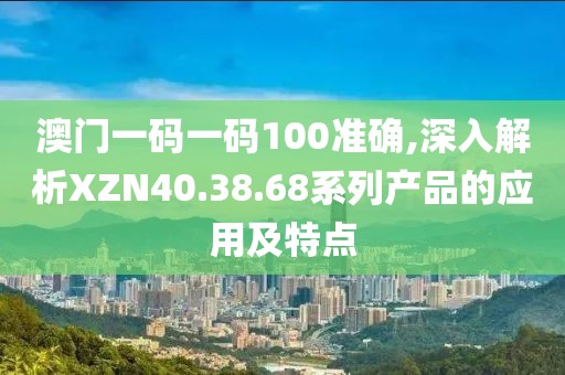 澳门一码一码100准确,深入解析XZN40.38.68系列产品的应用及特点