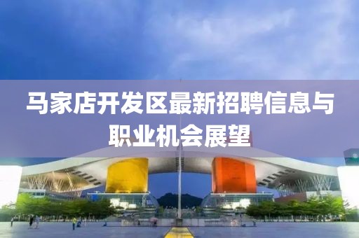 马家店开发区最新招聘信息与职业机会展望