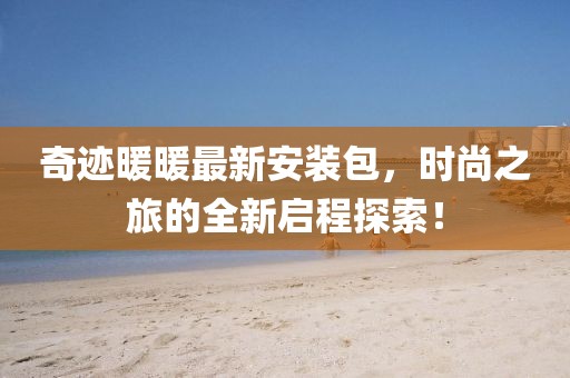 奇迹暖暖最新安装包，时尚之旅的全新启程探索！