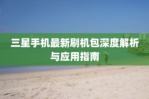 三星手机最新刷机包深度解析与应用指南