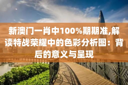 新澳门一肖中100%期期准,解读特战荣耀中的色彩分析图：背后的意义与呈现