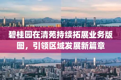碧桂园在清苑持续拓展业务版图，引领区域发展新篇章