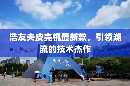 浩友夫皮壳机最新款，引领潮流的技术杰作