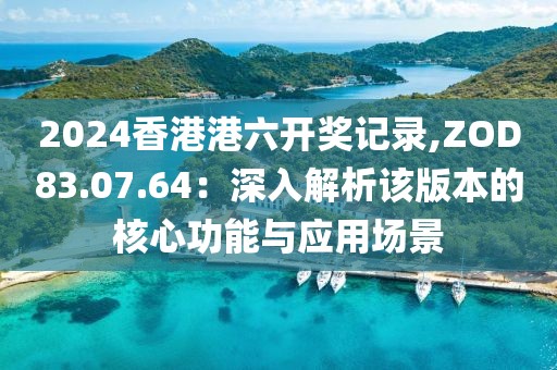2024香港港六开奖记录,ZOD83.07.64：深入解析该版本的核心功能与应用场景