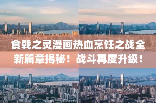 食戟之灵漫画热血烹饪之战全新篇章揭秘！战斗再度升级！