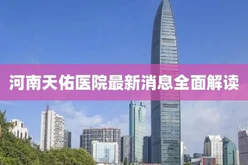 河南天佑医院最新消息全面解读