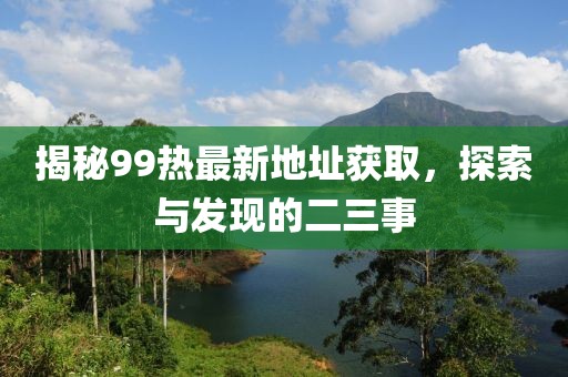 揭秘99热最新地址获取，探索与发现的二三事