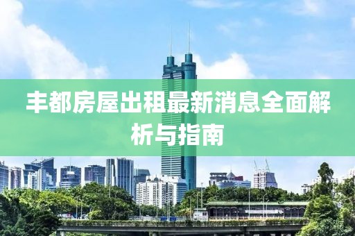 丰都房屋出租最新消息全面解析与指南