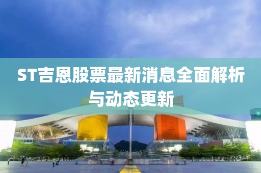 ST吉恩股票最新消息全面解析与动态更新