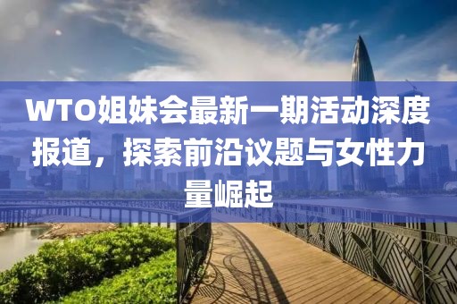 WTO姐妹会最新一期活动深度报道，探索前沿议题与女性力量崛起
