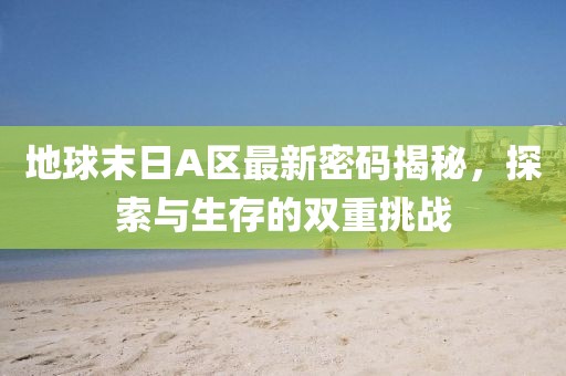 地球末日A区最新密码揭秘，探索与生存的双重挑战