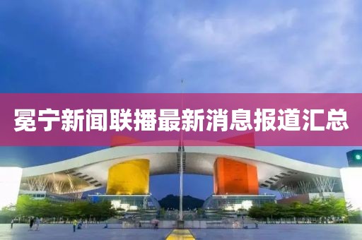 冕宁新闻联播最新消息报道汇总