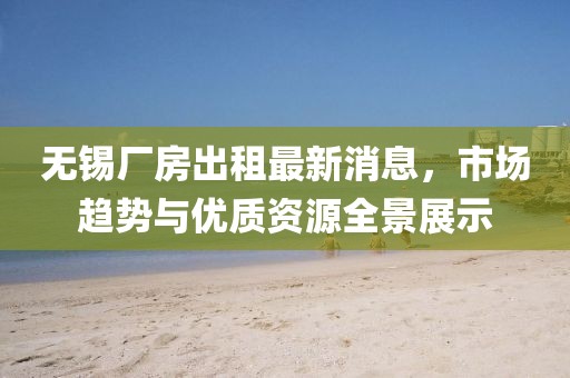 无锡厂房出租最新消息，市场趋势与优质资源全景展示