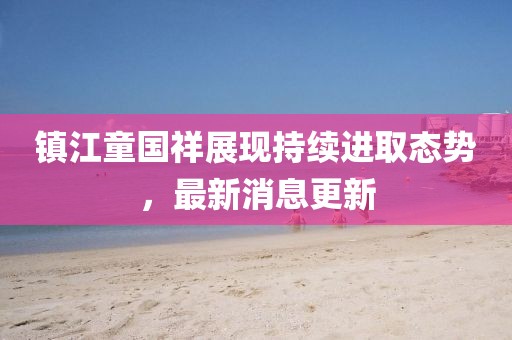 镇江童国祥展现持续进取态势，最新消息更新