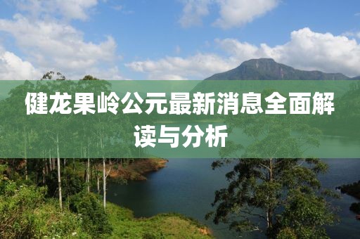 健龙果岭公元最新消息全面解读与分析