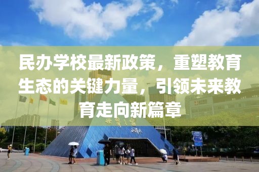 民办学校最新政策，重塑教育生态的关键力量，引领未来教育走向新篇章