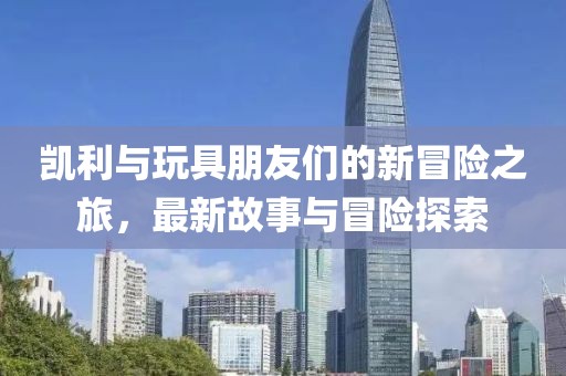 凯利与玩具朋友们的新冒险之旅，最新故事与冒险探索