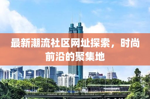 最新潮流社区网址探索，时尚前沿的聚集地
