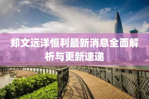 郑文远洋恒利最新消息全面解析与更新速递