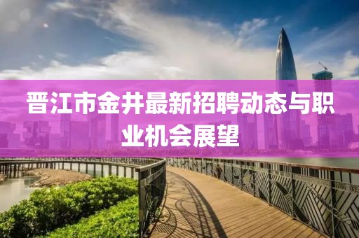 晋江市金井最新招聘动态与职业机会展望