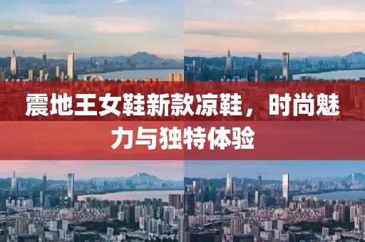 震地王女鞋新款凉鞋，时尚魅力与独特体验