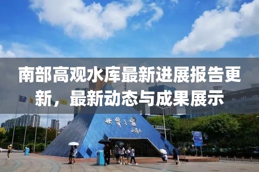 南部高观水库最新进展报告更新，最新动态与成果展示