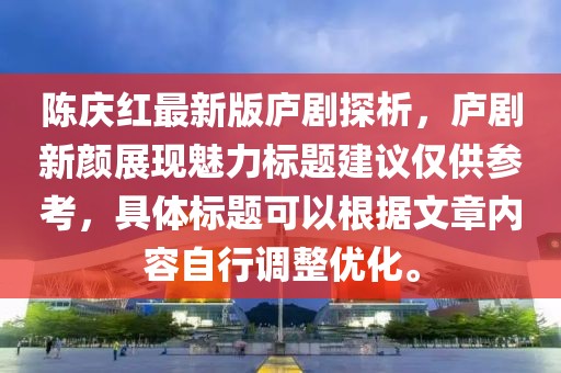陈庆红最新版庐剧探析，庐剧新颜展现魅力标题建议仅供参考，具体标题可以根据文章内容自行调整优化。