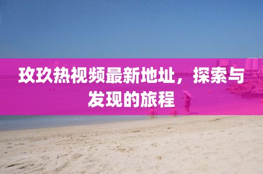 玫玖热视频最新地址，探索与发现的旅程