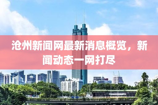 沧州新闻网最新消息概览，新闻动态一网打尽