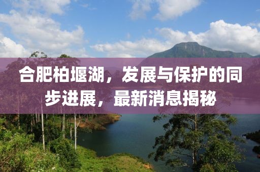 合肥柏堰湖，发展与保护的同步进展，最新消息揭秘
