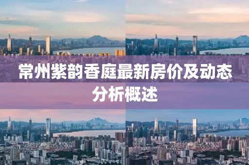 常州紫韵香庭最新房价及动态分析概述