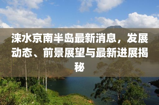 涞水京南半岛最新消息，发展动态、前景展望与最新进展揭秘