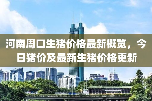 河南周口生猪价格最新概览，今日猪价及最新生猪价格更新